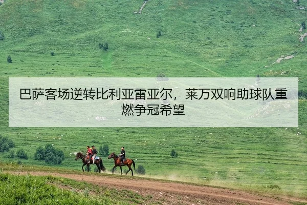 巴萨客场逆转比利亚雷亚尔，莱万双响助球队重燃争冠希望