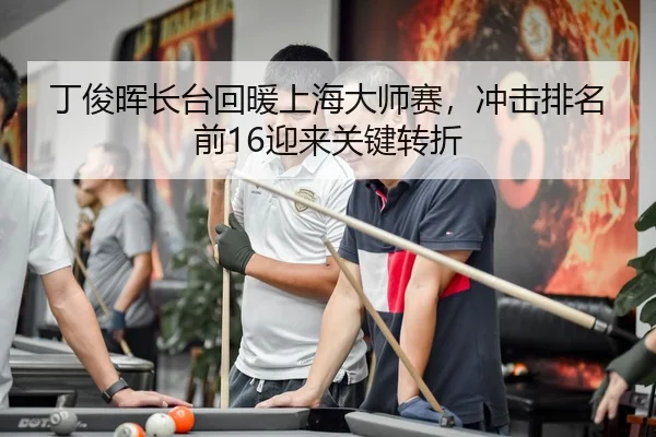 丁俊晖长台回暖上海大师赛，冲击排名前16迎来关键转折
