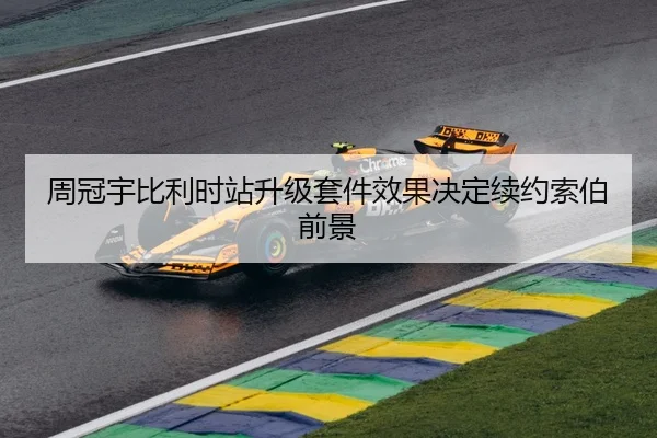 周冠宇比利时站升级套件效果决定续约索伯前景
