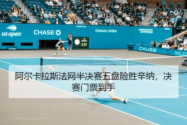 阿尔卡拉斯法网半决赛五盘险胜辛纳，决赛门票到手