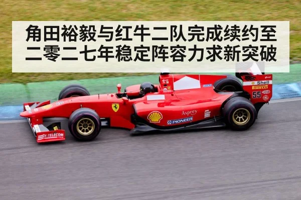 角田裕毅与红牛二队完成续约至二零二七年稳定阵容力求新突破