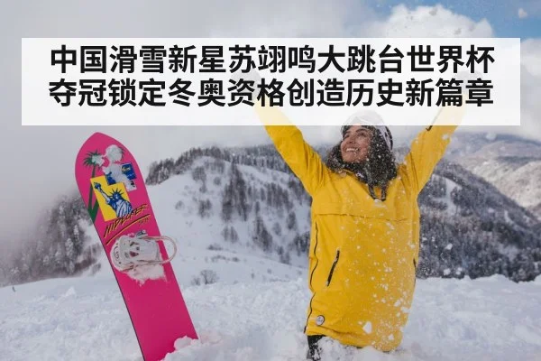 中国滑雪新星苏翊鸣大跳台世界杯夺冠锁定冬奥资格创造历史新篇章