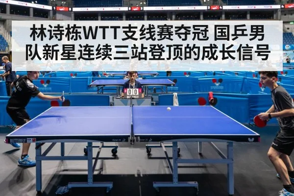 林诗栋WTT支线赛夺冠 国乒男队新星连续三站登顶的成长信号