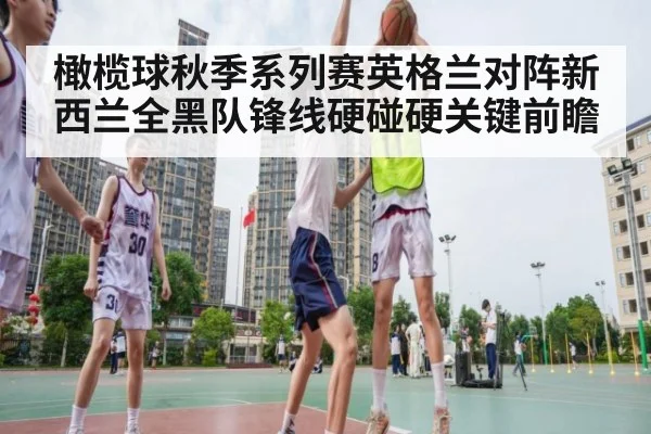 橄榄球秋季系列赛英格兰对阵新西兰全黑队锋线硬碰硬关键前瞻